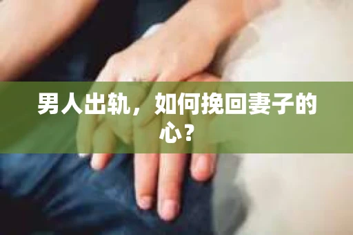 男人出轨，如何挽回妻子的心？