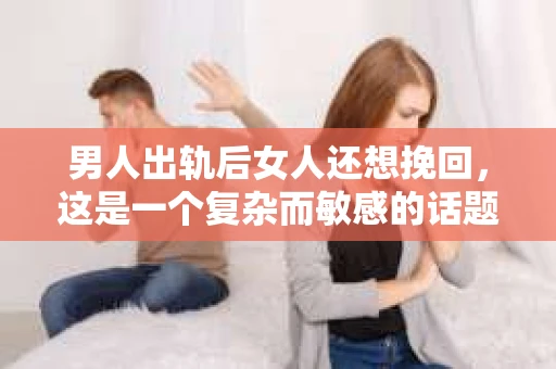 男人出轨后女人还想挽回，这是一个复杂而敏感的话题。在这个充满变数的世界里，爱情和婚姻的稳固性常常受到考验。今天，我们就来聊聊这个问题，看看当男人出轨后，女人为何还想挽回这段感情。