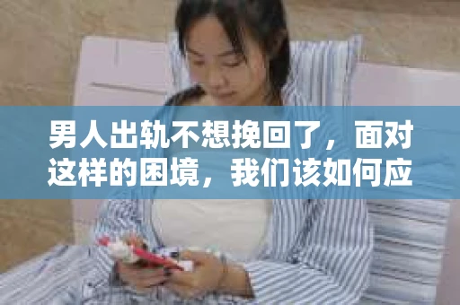 男人出轨不想挽回了，面对这样的困境，我们该如何应对？今天，就让我们一起来探讨这个问题。