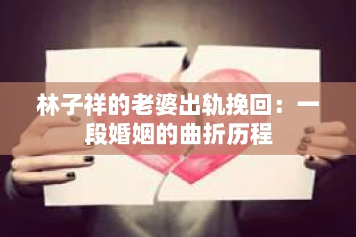 林子祥的老婆出轨挽回：一段婚姻的曲折历程
