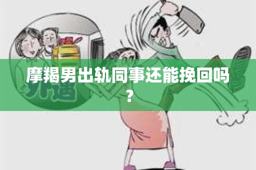 摩羯男出轨同事还能挽回吗？