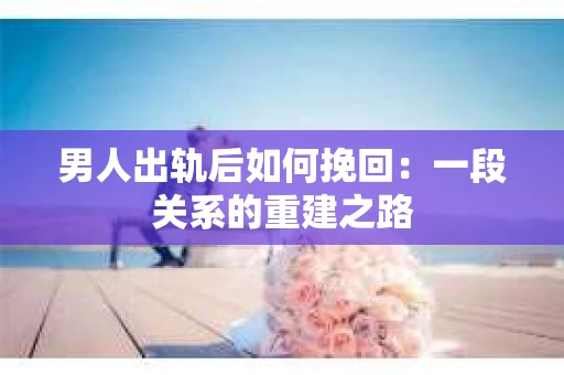 男人出轨后如何挽回：一段关系的重建之路