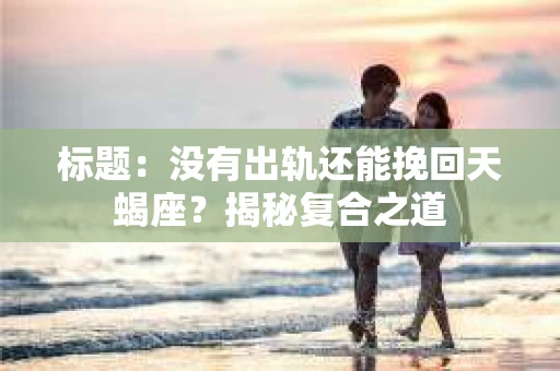 标题：没有出轨还能挽回天蝎座？揭秘复合之道