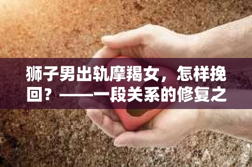 狮子男出轨摩羯女，怎样挽回？——一段关系的修复之路