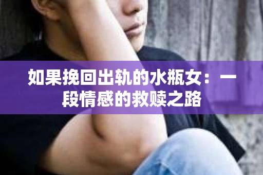 如果挽回出轨的水瓶女：一段情感的救赎之路