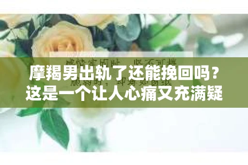 摩羯男出轨了还能挽回吗？这是一个让人心痛又充满疑惑的问题。在感情的世界里，出轨无疑是一记重拳，但事情真的就没有回旋的余地了吗？今天，我们就来聊聊这个话题。