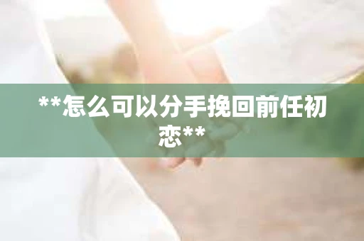 **怎么可以分手挽回前任初恋**