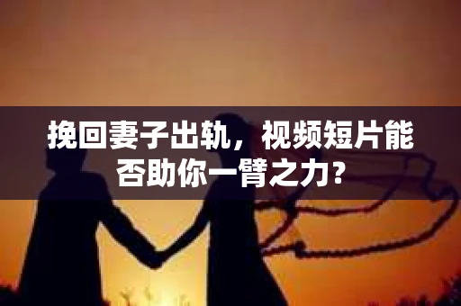 挽回妻子出轨，视频短片能否助你一臂之力？