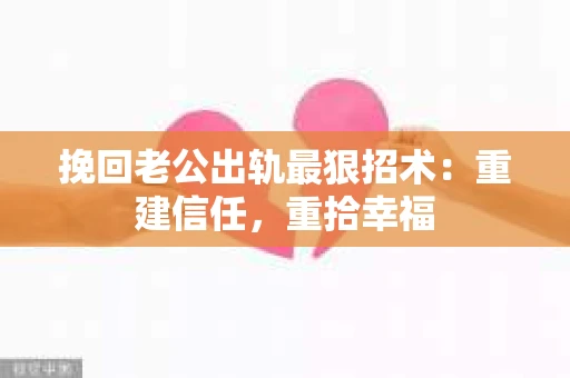 挽回老公出轨最狠招术：重建信任，重拾幸福
