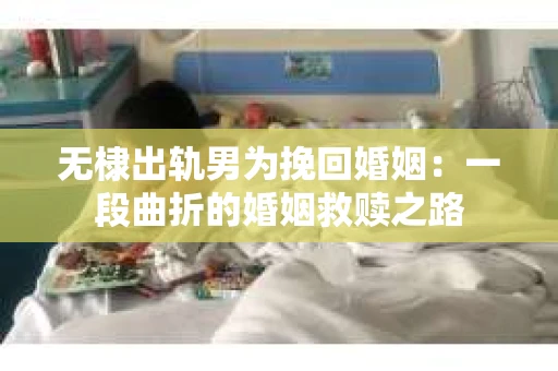 无棣出轨男为挽回婚姻：一段曲折的婚姻救赎之路