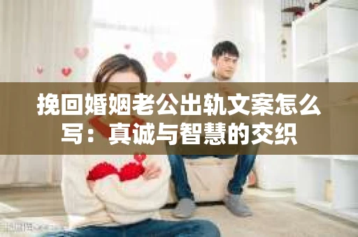 挽回婚姻老公出轨文案怎么写：真诚与智慧的交织