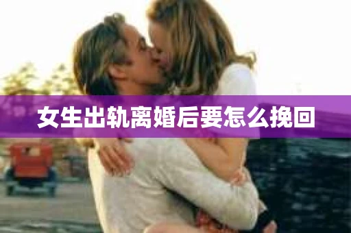 女生出轨离婚后要怎么挽回