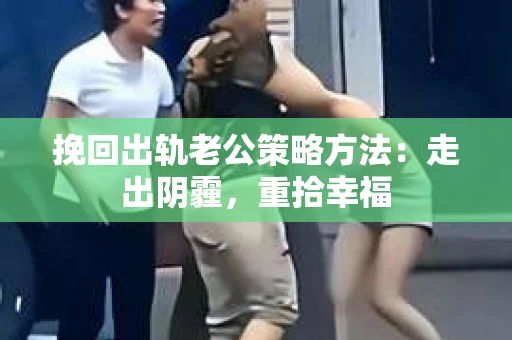 挽回出轨老公策略方法：走出阴霾，重拾幸福
