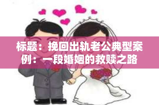 标题：挽回出轨老公典型案例：一段婚姻的救赎之路
