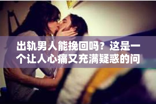 出轨男人能挽回吗？这是一个让人心痛又充满疑惑的问题。在婚姻生活中，出轨无疑是一颗重磅炸弹，它不仅摧毁了夫妻间的信任，还可能对家庭造成无法挽回的创伤。那么，面对出轨的男人，我们能否挽回这段感情呢？今天，就让我们一起来探讨这个问题。