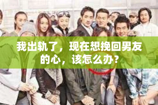 我出轨了，现在想挽回男友的心，该怎么办？