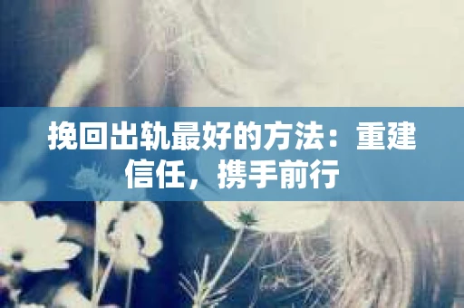 挽回出轨最好的方法：重建信任，携手前行
