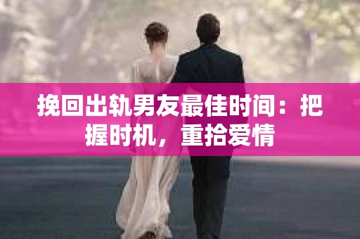 挽回出轨男友最佳时间：把握时机，重拾爱情