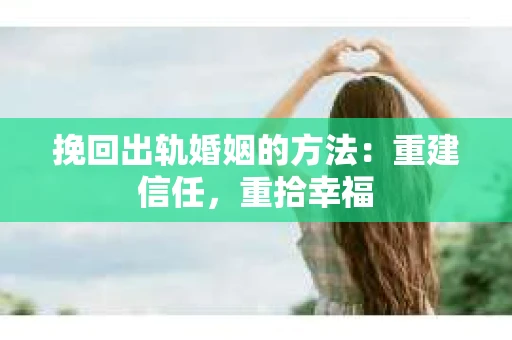 挽回出轨婚姻的方法：重建信任，重拾幸福