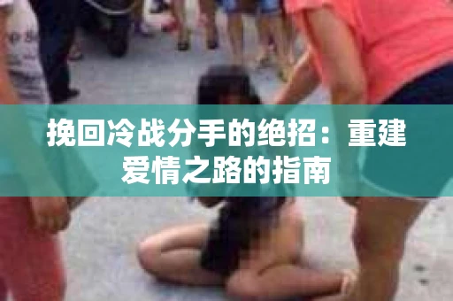 挽回冷战分手的绝招：重建爱情之路的指南