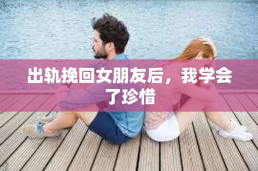 出轨挽回女朋友后，我学会了珍惜
