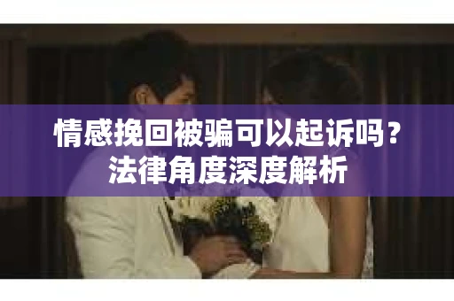 情感挽回被骗可以起诉吗？法律角度深度解析