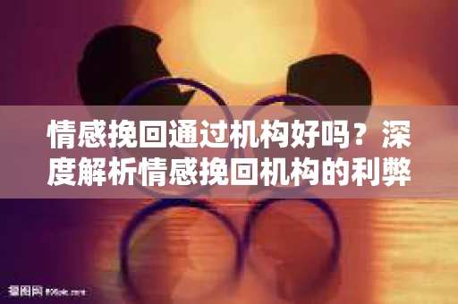 情感挽回通过机构好吗？深度解析情感挽回机构的利弊