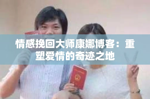 情感挽回大师康娜博客：重塑爱情的奇迹之地