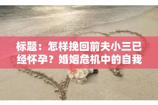 标题：怎样挽回前夫小三已经怀孕？婚姻危机中的自我救赎之路