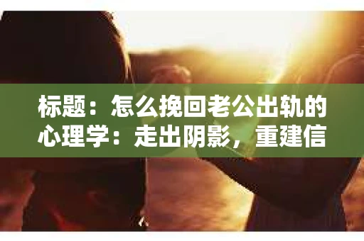 标题：怎么挽回老公出轨的心理学：走出阴影，重建信任