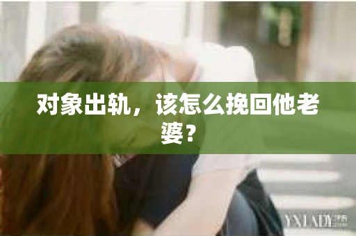 对象出轨，该怎么挽回他老婆？