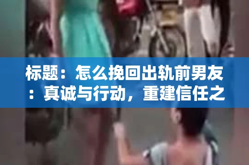 标题：怎么挽回出轨前男友：真诚与行动，重建信任之路