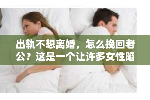 出轨不想离婚，怎么挽回老公？这是一个让许多女性陷入困境的问题。面对婚姻中的背叛，如何挽回老公的心，重拾家庭的和谐，是许多人在思考的问题。今天，就让我们一起来探讨这个问题。