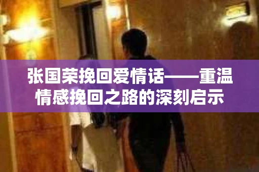 张国荣挽回爱情话——重温情感挽回之路的深刻启示