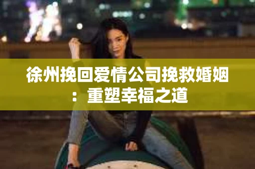 徐州挽回爱情公司挽救婚姻：重塑幸福之道
