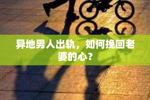 异地男人出轨，如何挽回老婆的心？