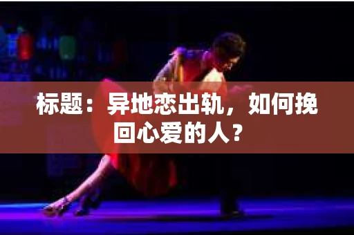 标题：异地恋出轨，如何挽回心爱的人？