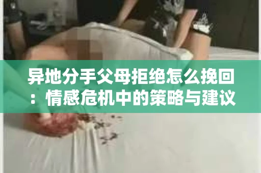 异地分手父母拒绝怎么挽回：情感危机中的策略与建议