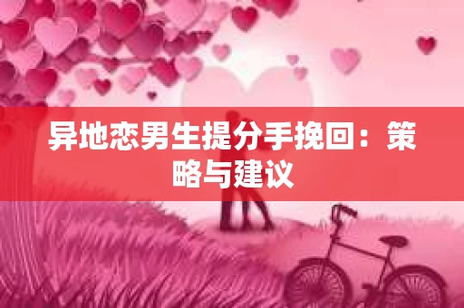 异地恋男生提分手挽回：策略与建议