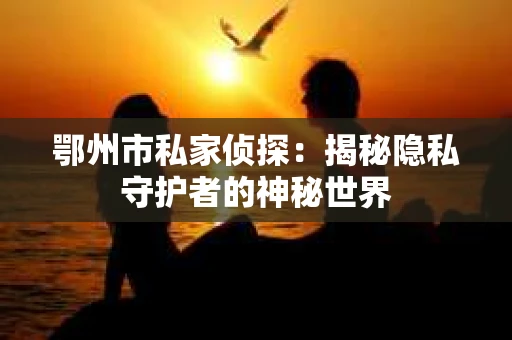 鄂州市私家侦探：揭秘隐私守护者的神秘世界