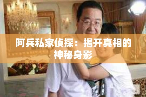 阿兵私家侦探：揭开真相的神秘身影