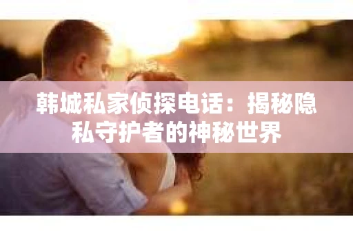 韩城私家侦探电话：揭秘隐私守护者的神秘世界