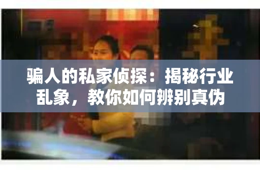 骗人的私家侦探：揭秘行业乱象，教你如何辨别真伪