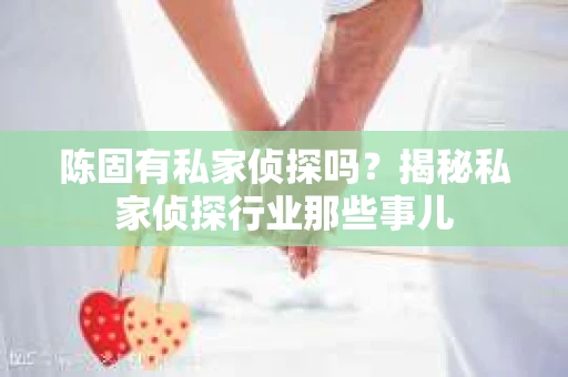 陈固有私家侦探吗？揭秘私家侦探行业那些事儿