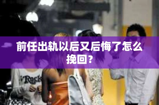 前任出轨以后又后悔了怎么挽回？