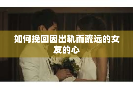 如何挽回因出轨而疏远的女友的心