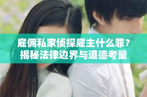 雇佣私家侦探雇主什么罪？揭秘法律边界与道德考量