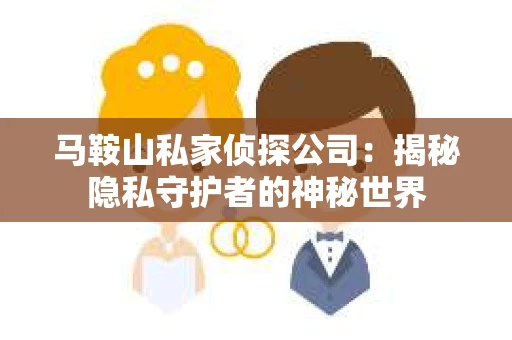 马鞍山私家侦探公司：揭秘隐私守护者的神秘世界
