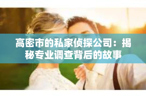 高密市的私家侦探公司：揭秘专业调查背后的故事