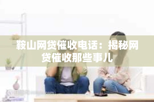 鞍山网贷催收电话：揭秘网贷催收那些事儿